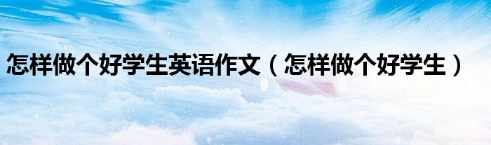 怎样做个好学生英语作文(怎样做个好学生)