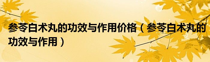 参苓白术丸的功效与作用价格(参苓白术丸的功效与作用)