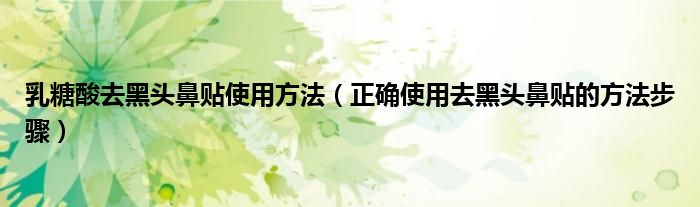 乳糖酸去黑头鼻贴使用方法(正确使用去黑头鼻贴的方法步骤)