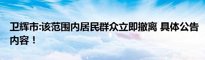 卫辉市:该范围内居民群众立即撤离 具体公告内容！