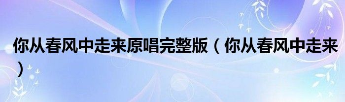 你从春风中走来原唱完整版(你从春风中走来)