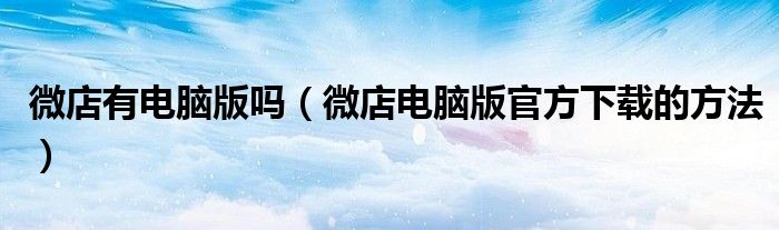 微店有电脑版吗(微店电脑版官方下载的方法)