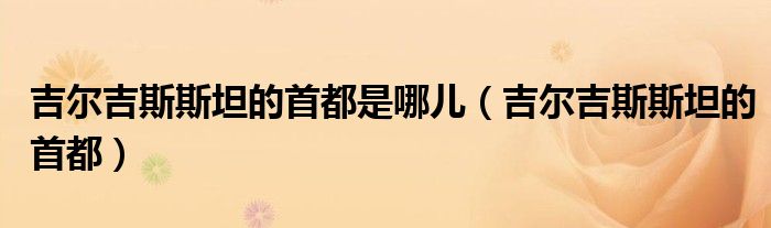 吉尔吉斯斯坦的首都是哪儿(吉尔吉斯斯坦的首都)