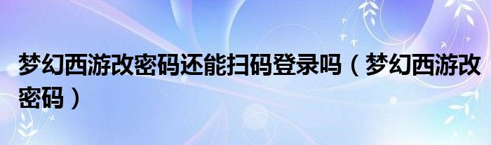 梦幻西游改密码还能扫码登录吗(梦幻西游改密码)