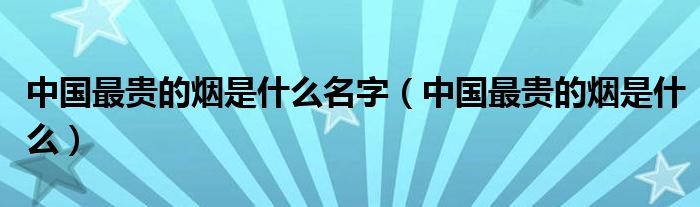 中国最贵的烟是什么名字(中国最贵的烟是什么)