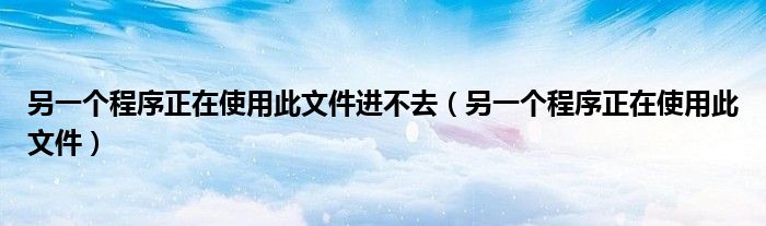 另一个程序正在使用此文件进不去(另一个程序正在使用此文件)