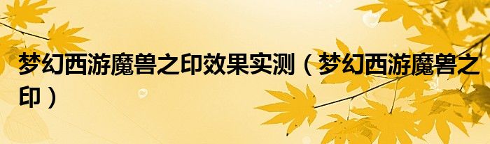 梦幻西游魔兽之印效果实测(梦幻西游魔兽之印)