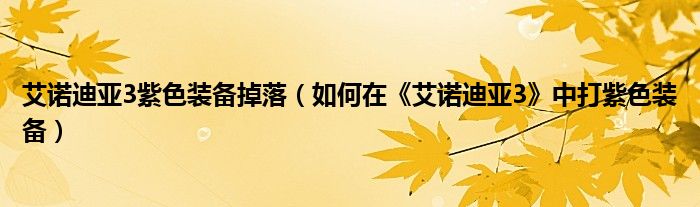艾诺迪亚3紫色装备掉落(如何在《艾诺迪亚3》中打紫色装备)