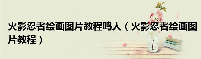 火影忍者绘画图片教程鸣人(火影忍者绘画图片教程)