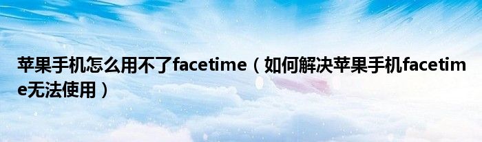 苹果手机怎么用不了facetime(如何解决苹果手机facetime无法使用)