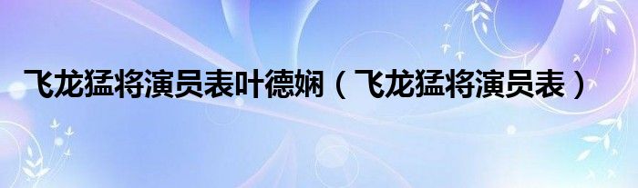 飞龙猛将演员表叶德娴(飞龙猛将演员表)