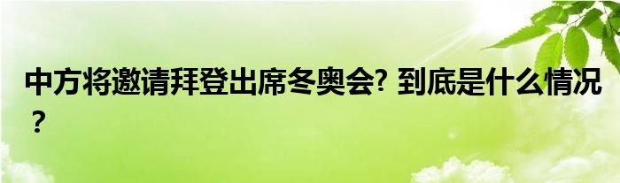中方将邀请拜登出席冬奥会? 到底是什么情况?