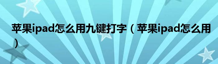苹果ipad怎么用九键打字(苹果ipad怎么用)