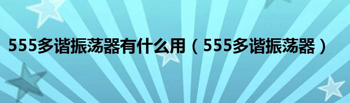 555多谐振荡器有什么用(555多谐振荡器)