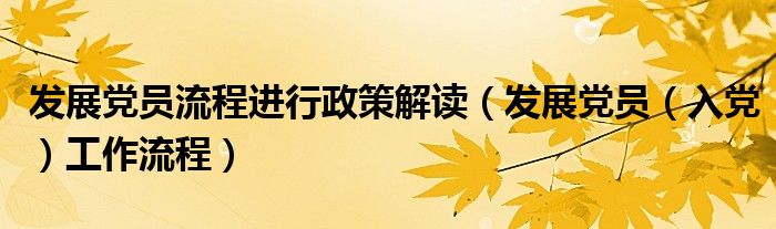 发展党员流程进行政策解读(发展党员(入党)工作流程)