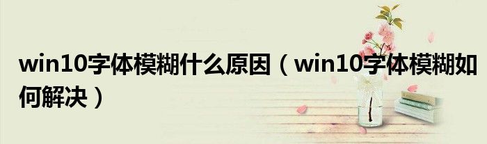 win10字体模糊什么原因(win10字体模糊如何解决)