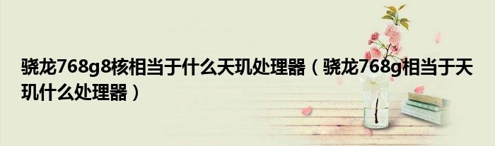 骁龙768g8核相当于什么天玑处理器(骁龙768g相当于天玑什么处理器)