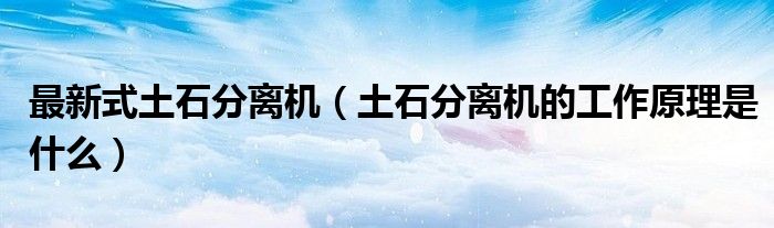 最新式土石分离机(土石分离机的工作原理是什么)
