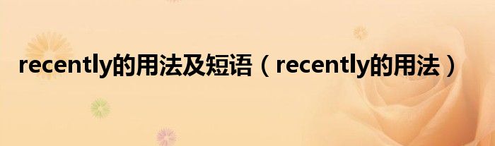 recently的用法及短语(recently的用法)