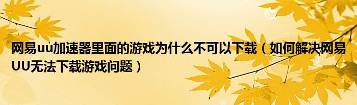 网易uu加速器里面的游戏为什么不可以下载(如何解决网易UU无法下载游戏问题)