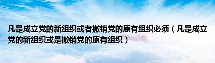 凡是成立党的新组织或者撤销党的原有组织必须(凡是成立党的新组织或是撤销党的原有组织)