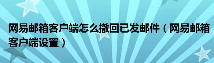 网易邮箱客户端怎么撤回已发邮件(网易邮箱客户端设置)