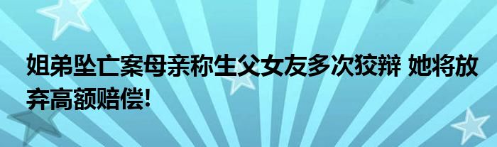 姐弟坠亡案母亲称生父女友多次狡辩 她将放弃高额赔偿!