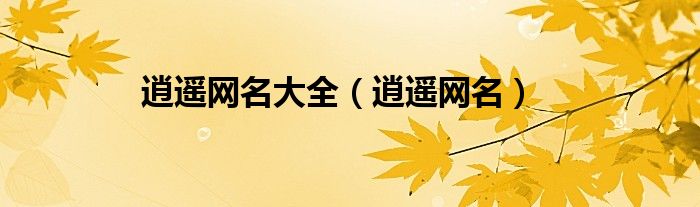 逍遥网名大全(逍遥网名)
