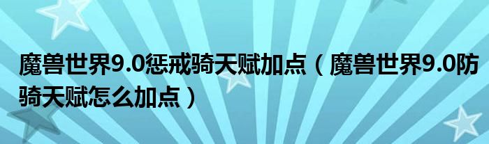 魔兽世界9.0惩戒骑天赋加点(魔兽世界9.0防骑天赋怎么加点)