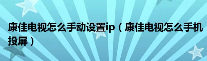 康佳电视怎么手动设置ip(康佳电视怎么手机投屏)