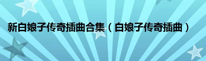 新白娘子传奇插曲合集(白娘子传奇插曲)