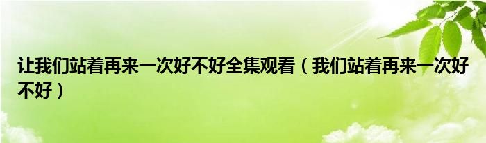 让我们站着再来一次好不好全集观看(我们站着再来一次好不好)