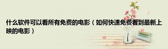 什么软件可以看所有免费的电影（如何快速免费看到最新上映的电影）