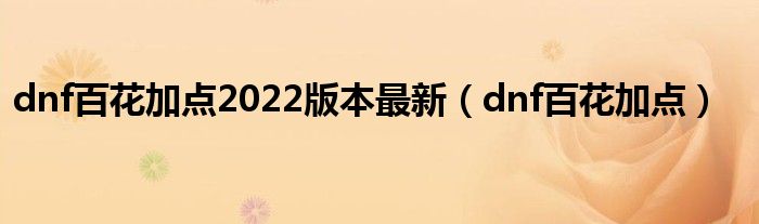 dnf百花加点2022版本最新(dnf百花加点)
