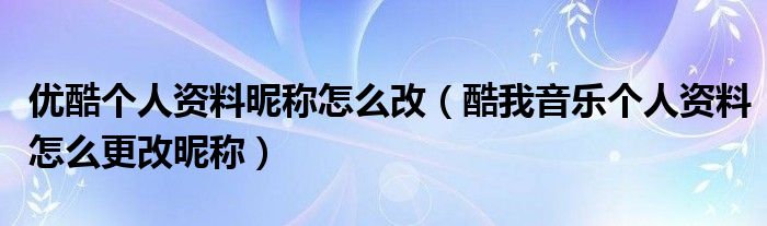 优酷个人资料昵称怎么改(酷我音乐个人资料怎么更改昵称)