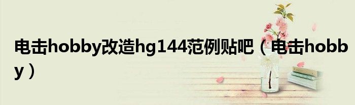 电击hobby改造hg144范例贴吧(电击hobby)