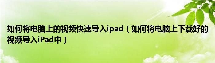 如何将电脑上的视频快速导入ipad(如何将电脑上下载好的视频导入iPad中)
