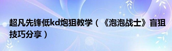 超凡先锋低kd炮狙教学(《泡泡战士》盲狙技巧分享)