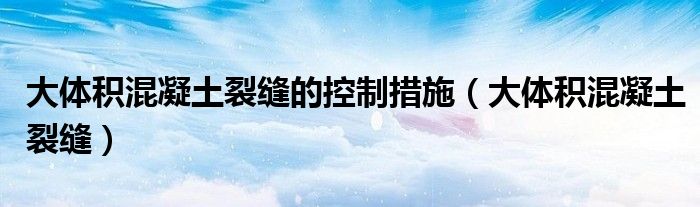 大体积混凝土裂缝的控制措施(大体积混凝土裂缝)