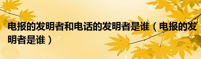 电报的发明者和电话的发明者是谁(电报的发明者是谁)