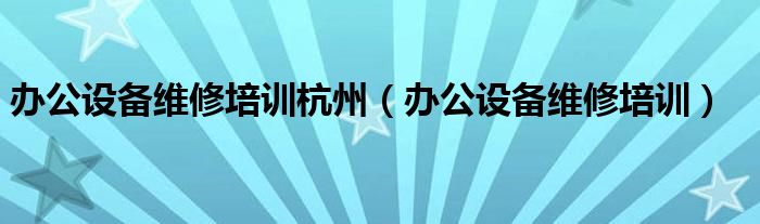 办公设备维修培训杭州(办公设备维修培训)