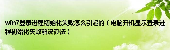 win7登录进程初始化失败怎么引起的(电脑开机显示登录进程初始化失败解决办法)