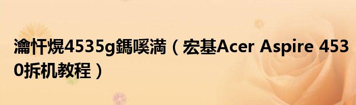 瀹忓熀4535g鎷嗘満(宏基Acer Aspire 4530拆机教程)