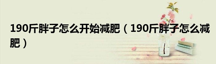190斤胖子怎么开始减肥(190斤胖子怎么减肥)