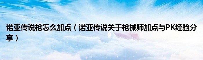 诺亚传说枪怎么加点(诺亚传说关于枪械师加点与PK经验分享)
