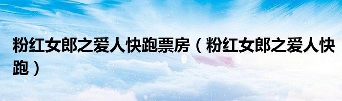 粉红女郎之爱人快跑票房(粉红女郎之爱人快跑)