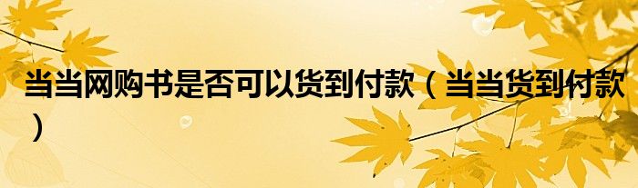 当当网购书是否可以货到付款(当当货到付款)