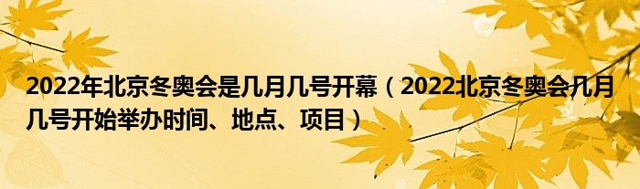 2022年北京冬奥会是几月几号开幕(2022北京冬奥会几月几号开始举办时间、地点、项目)