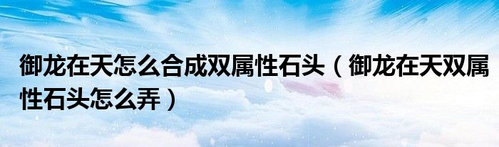御龙在天怎么合成双属性石头(御龙在天双属性石头怎么弄)