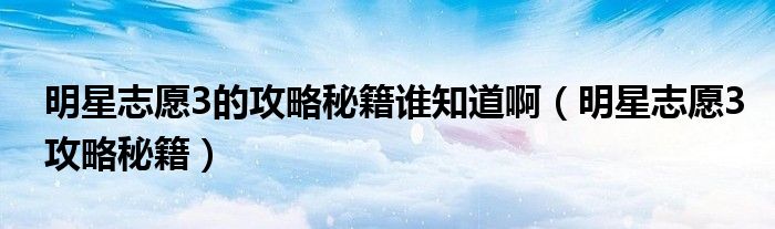 明星志愿3的攻略秘籍谁知道啊(明星志愿3攻略秘籍)